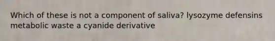 Which of these is not a component of saliva? lysozyme defensins metabolic waste a cyanide derivative