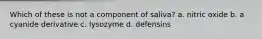 Which of these is not a component of saliva? a. nitric oxide b. a cyanide derivative c. lysozyme d. defensins