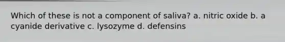 Which of these is not a component of saliva? a. nitric oxide b. a cyanide derivative c. lysozyme d. defensins