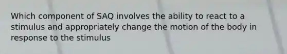 Which component of SAQ involves the ability to react to a stimulus and appropriately change the motion of the body in response to the stimulus