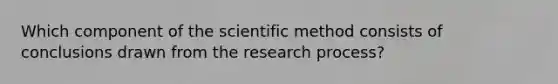 Which component of the scientific method consists of conclusions drawn from the research process?