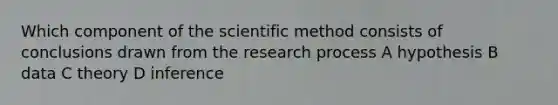 Which component of the scientific method consists of conclusions drawn from the research process A hypothesis B data C theory D inference