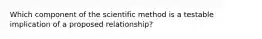 Which component of the scientific method is a testable implication of a proposed relationship?