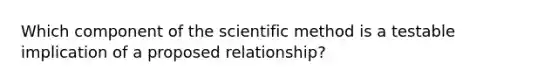 Which component of the scientific method is a testable implication of a proposed relationship?