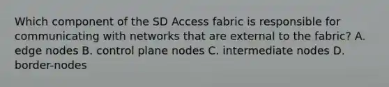 Which component of the SD Access fabric is responsible for communicating with networks that are external to the fabric? A. edge nodes B. control plane nodes C. intermediate nodes D. border-nodes