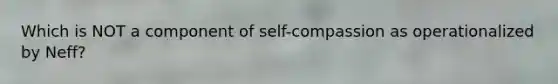 Which is NOT a component of self-compassion as operationalized by Neff?