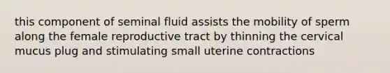 this component of seminal fluid assists the mobility of sperm along the female reproductive tract by thinning the cervical mucus plug and stimulating small uterine contractions