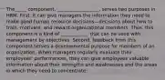 The_____ component, __________________, serves two purposes in HRM. First, it can give managers the information they need to make good human resource decisions—decisions about how to train, motivate, and reward organizational members. Thus, this component is a kind of ____________ that can be used with management by objectives. Second, feedback from this component serves a developmental purpose for members of an organization. When managers regularly evaluate their employees' performances, they can give employees valuable information about their strengths and weaknesses and the areas in which they need to concentrate.