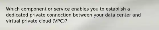 Which component or service enables you to establish a dedicated private connection between your data center and virtual private cloud (VPC)?