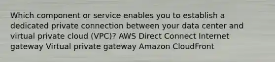 Which component or service enables you to establish a dedicated private connection between your data center and virtual private cloud (VPC)? AWS Direct Connect Internet gateway Virtual private gateway Amazon CloudFront