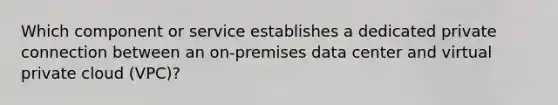 Which component or service establishes a dedicated private connection between an on-premises data center and virtual private cloud (VPC)?