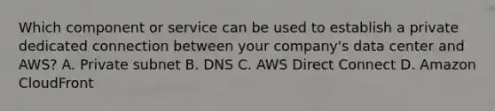 Which component or service can be used to establish a private dedicated connection between your company's data center and AWS? A. Private subnet B. DNS C. AWS Direct Connect D. Amazon CloudFront