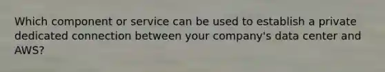 Which component or service can be used to establish a private dedicated connection between your company's data center and AWS?