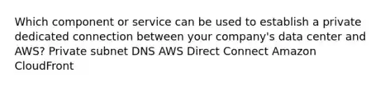 Which component or service can be used to establish a private dedicated connection between your company's data center and AWS? Private subnet DNS AWS Direct Connect Amazon CloudFront