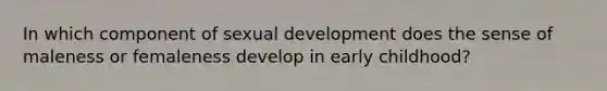 In which component of sexual development does the sense of maleness or femaleness develop in early childhood?