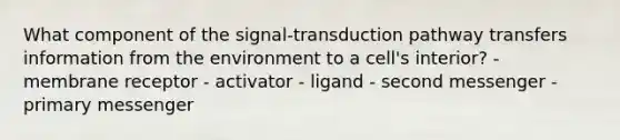 What component of the signal-transduction pathway transfers information from the environment to a cell's interior? - membrane receptor - activator - ligand - second messenger - primary messenger