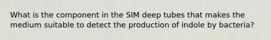 What is the component in the SIM deep tubes that makes the medium suitable to detect the production of indole by bacteria?