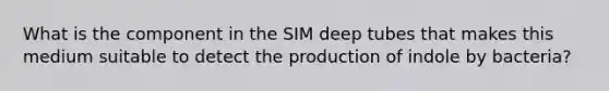 What is the component in the SIM deep tubes that makes this medium suitable to detect the production of indole by bacteria?