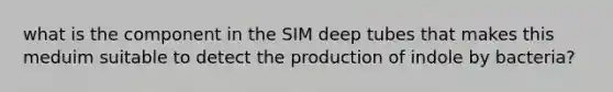 what is the component in the SIM deep tubes that makes this meduim suitable to detect the production of indole by bacteria?