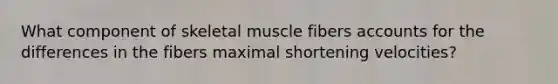 What component of skeletal muscle fibers accounts for the differences in the fibers maximal shortening velocities?