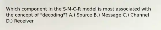 Which component in the S-M-C-R model is most associated with the concept of "decoding"? A.) Source B.) Message C.) Channel D.) Receiver