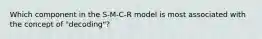 Which component in the S-M-C-R model is most associated with the concept of "decoding"?