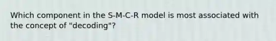 Which component in the S-M-C-R model is most associated with the concept of "decoding"?