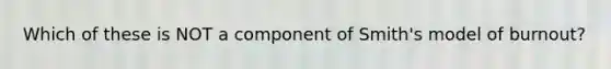 Which of these is NOT a component of Smith's model of burnout?