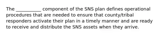 The ___________ component of the SNS plan defines operational procedures that are needed to ensure that county/tribal responders activate their plan in a timely manner and are ready to receive and distribute the SNS assets when they arrive.