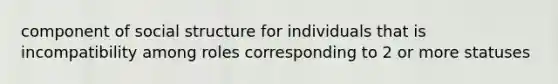 component of social structure for individuals that is incompatibility among roles corresponding to 2 or more statuses