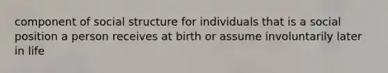 component of social structure for individuals that is a social position a person receives at birth or assume involuntarily later in life