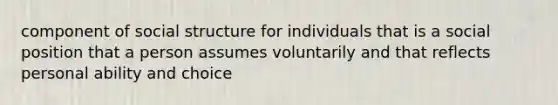 component of social structure for individuals that is a social position that a person assumes voluntarily and that reflects personal ability and choice