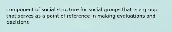 component of social structure for social groups that is a group that serves as a point of reference in making evaluations and decisions