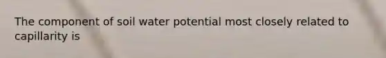 The component of soil water potential most closely related to capillarity is
