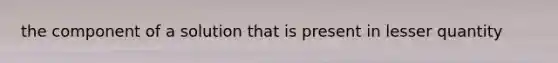 the component of a solution that is present in lesser quantity