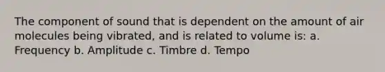 The component of sound that is dependent on the amount of air molecules being vibrated, and is related to volume is: a. Frequency b. Amplitude c. Timbre d. Tempo