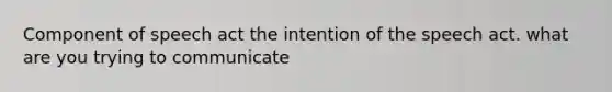 Component of speech act the intention of the speech act. what are you trying to communicate