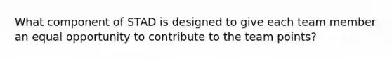 What component of STAD is designed to give each team member an equal opportunity to contribute to the team points?