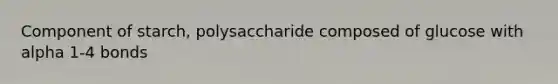 Component of starch, polysaccharide composed of glucose with alpha 1-4 bonds