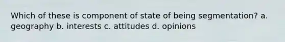 Which of these is component of state of being segmentation? a. geography b. interests c. attitudes d. opinions