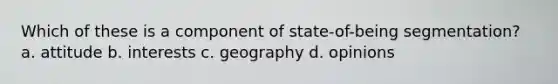 Which of these is a component of state-of-being segmentation? a. attitude b. interests c. geography d. opinions