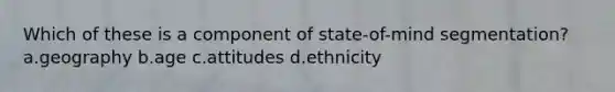 Which of these is a component of state-of-mind segmentation? a.geography b.age c.attitudes d.ethnicity