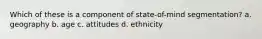 Which of these is a component of state-of-mind segmentation? a. geography b. age c. attitudes d. ethnicity