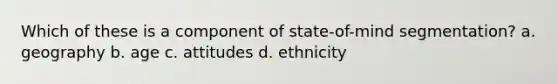 Which of these is a component of state-of-mind segmentation? a. geography b. age c. attitudes d. ethnicity