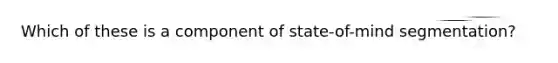 Which of these is a component of state-of-mind segmentation?