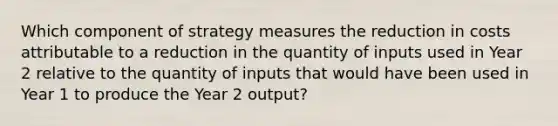 Which component of strategy measures the reduction in costs attributable to a reduction in the quantity of inputs used in Year 2 relative to the quantity of inputs that would have been used in Year 1 to produce the Year 2​ output?