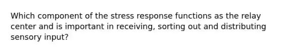 Which component of the stress response functions as the relay center and is important in receiving, sorting out and distributing sensory input?