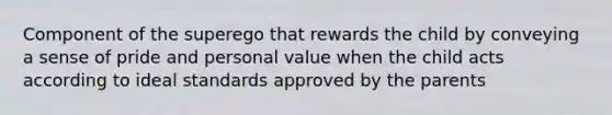 Component of the superego that rewards the child by conveying a sense of pride and personal value when the child acts according to ideal standards approved by the parents