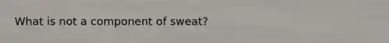 What is not a component of sweat?