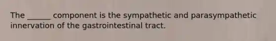 The ______ component is the sympathetic and parasympathetic innervation of the gastrointestinal tract.